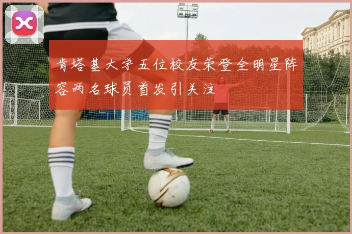 肯塔基大学五位校友荣登全明星阵容两名球员首发引关注