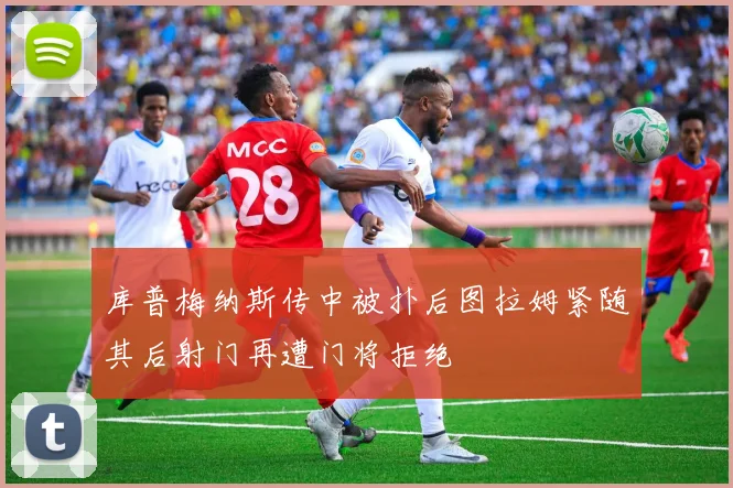 库普梅纳斯传中被扑后图拉姆紧随其后射门再遭门将拒绝
