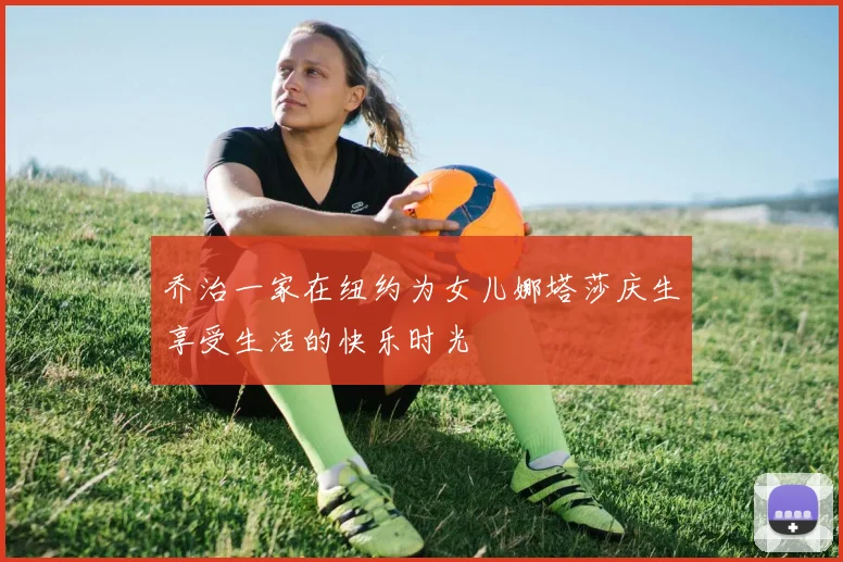 乔治一家在纽约为女儿娜塔莎庆生享受生活的快乐时光
