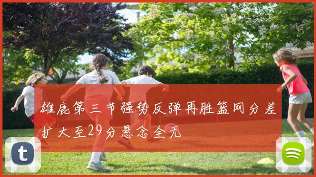雄鹿第三节强势反弹再胜篮网分差扩大至29分悬念全无