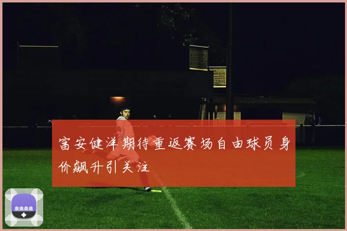 富安健洋期待重返赛场自由球员身价飙升引关注