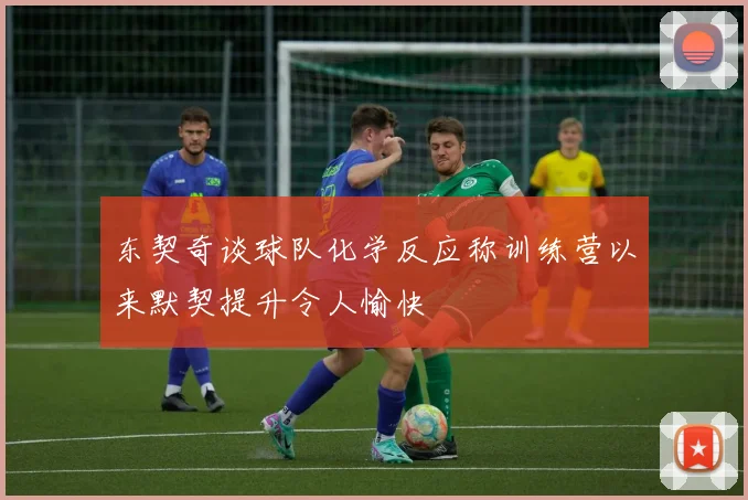 东契奇谈球队化学反应称训练营以来默契提升令人愉快
