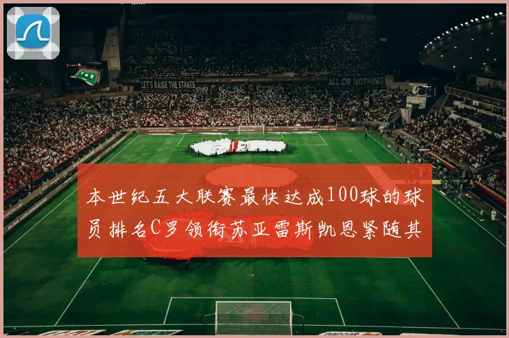 本世纪五大联赛最快达成100球的球员排名C罗领衔苏亚雷斯凯恩紧随其后