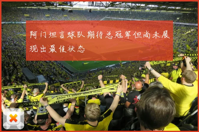 阿门坦言球队期待总冠军但尚未展现出最佳状态