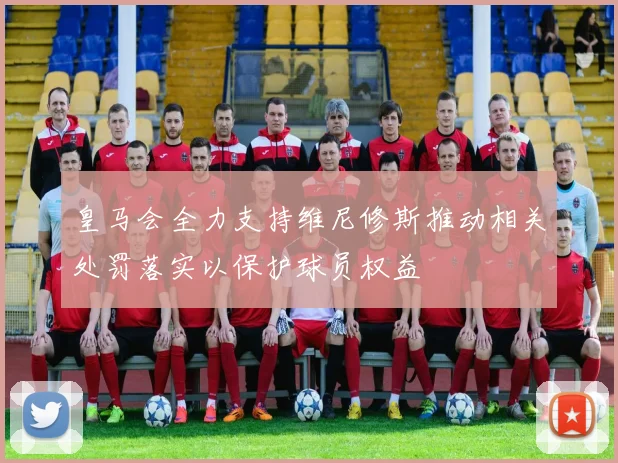 皇马会全力支持维尼修斯推动相关处罚落实以保护球员权益