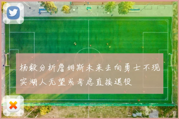 杨毅分析詹姆斯未来去向勇士不现实湖人无望或考虑直接退役