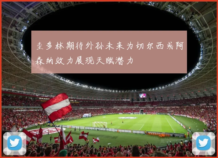 圭多林期待外孙未来为切尔西或阿森纳效力展现天赋潜力