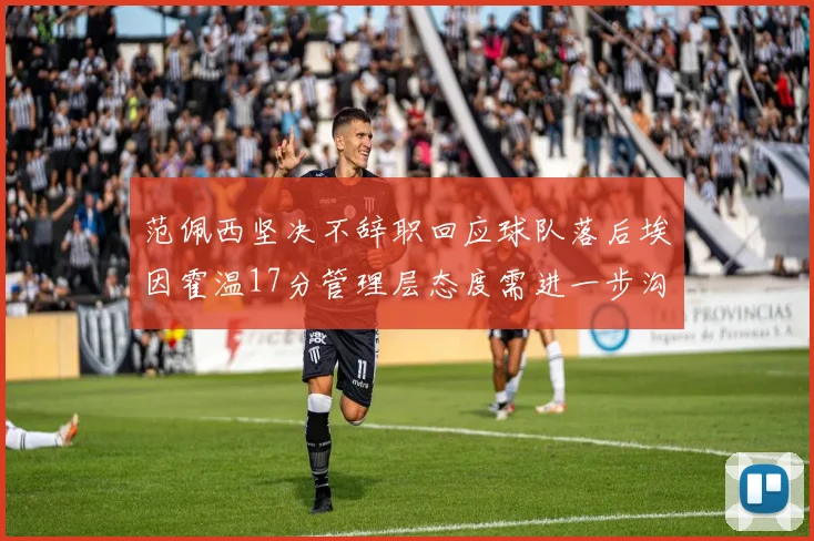 范佩西坚决不辞职回应球队落后埃因霍温17分管理层态度需进一步沟通