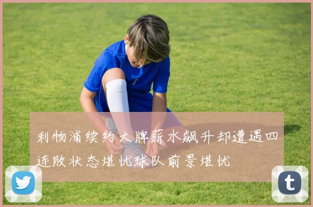 利物浦续约大牌薪水飙升却遭遇四连败状态堪忧球队前景堪忧