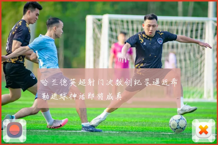 哈兰德英超射门次数创纪录逼近希勒进球神话即将成真