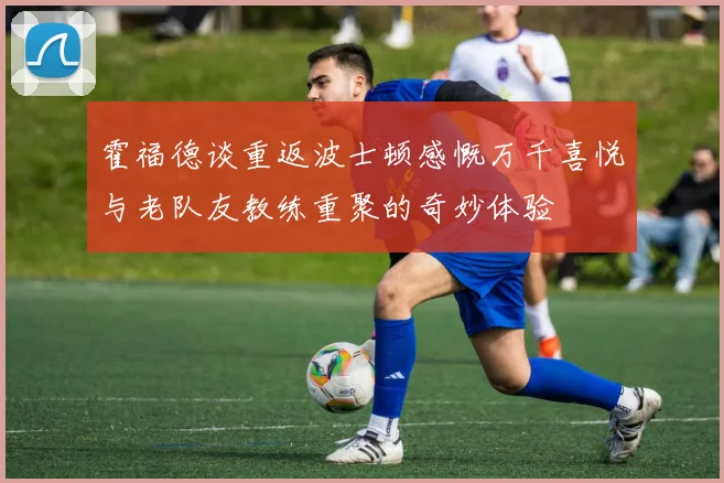 霍福德谈重返波士顿感慨万千喜悦与老队友教练重聚的奇妙体验