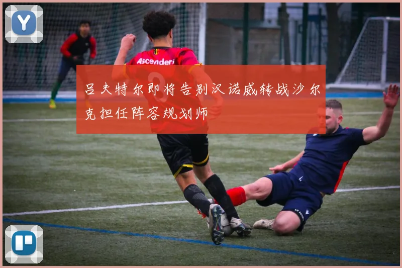 吕夫特尔即将告别汉诺威转战沙尔克担任阵容规划师