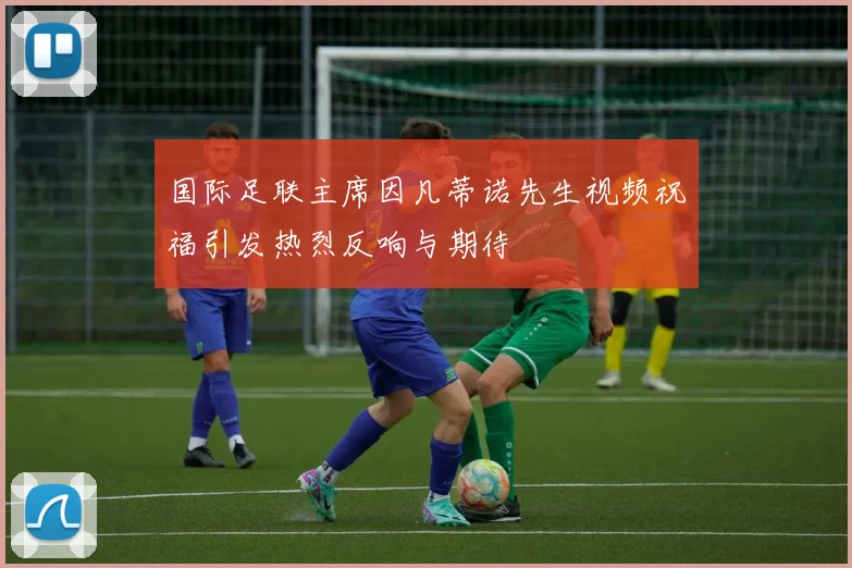 国际足联主席因凡蒂诺先生视频祝福引发热烈反响与期待