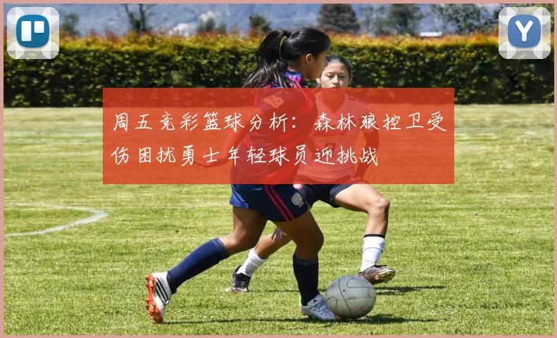 周五竞彩篮球分析：森林狼控卫受伤困扰勇士年轻球员迎挑战