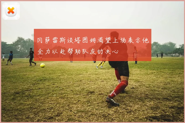 冈萨雷斯谈塔图姆渴望上场表示他全力以赴帮助队友的决心
