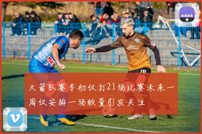 火箭队赛季初仅打21场比赛未来一周仅安排一场较量引发关注