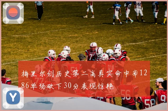梅里尔创历史第二高真实命中率1286单场砍下30分表现惊艳