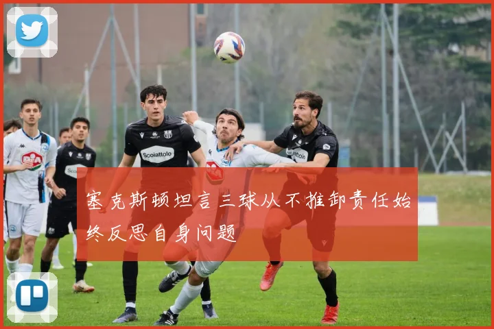 塞克斯顿坦言三球从不推卸责任始终反思自身问题